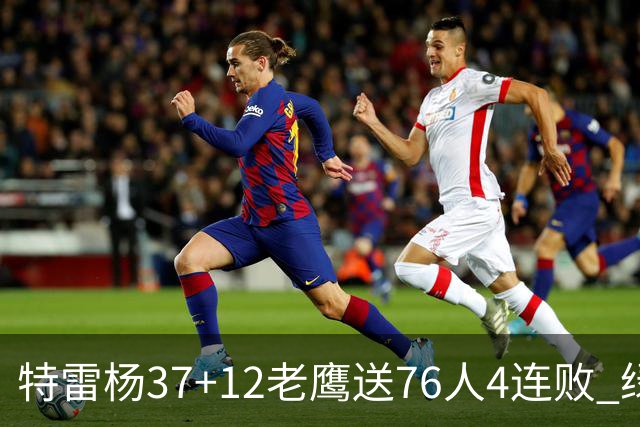 特雷杨37+12老鹰送76人4连败 绿军送奇才5连败